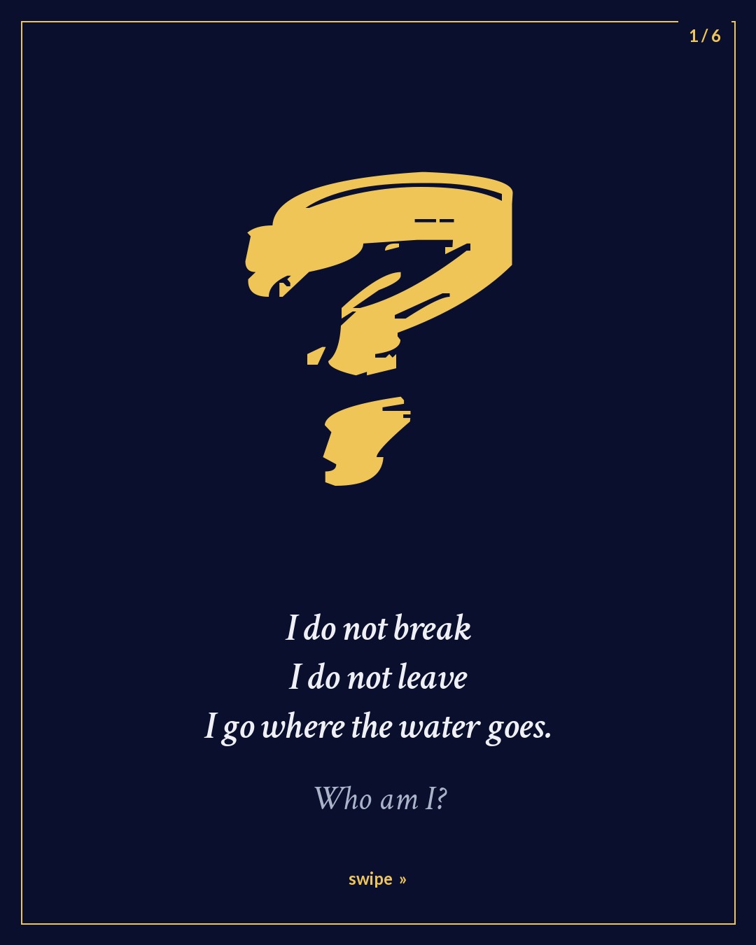Slide 1 of 6: a gold question mark. I do not break. I do not leave. I go where the water goes. Who am I?